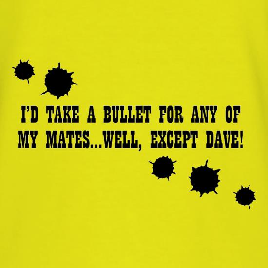 I'd Take A Bullet For Any Of My Mates...Well, Except Dave! t-shirts