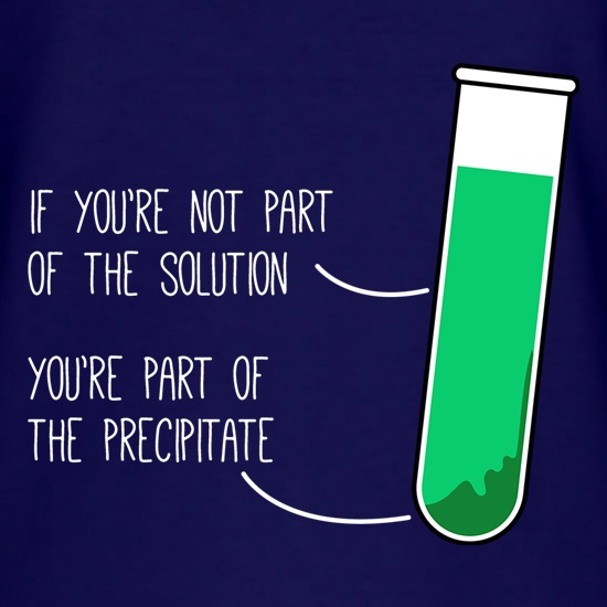 If You're Not Part Of The Solution, You're Part Of The Precipitate t-shirts