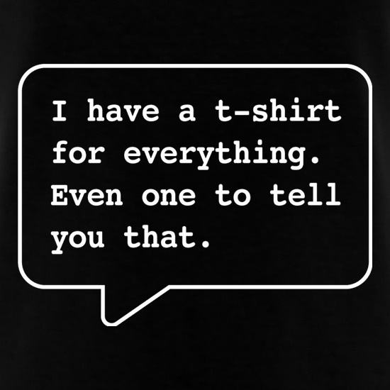 I Have A T-Shirt For Everything. Even One To Tell You That. t-shirts