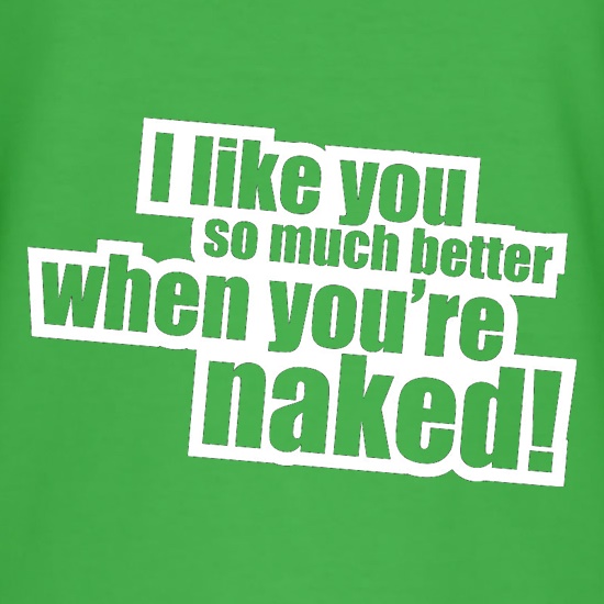I Like You So Much Better When You're Naked! t-shirts