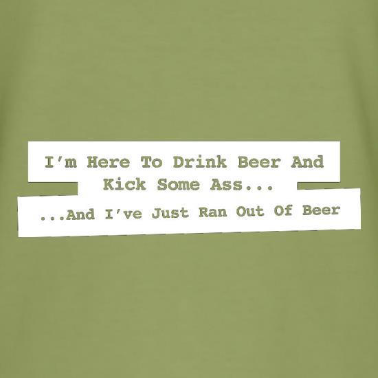 I'm Here To Drink Beer And Kick Ass...And I've Just Ran Out Of Beer t-shirts