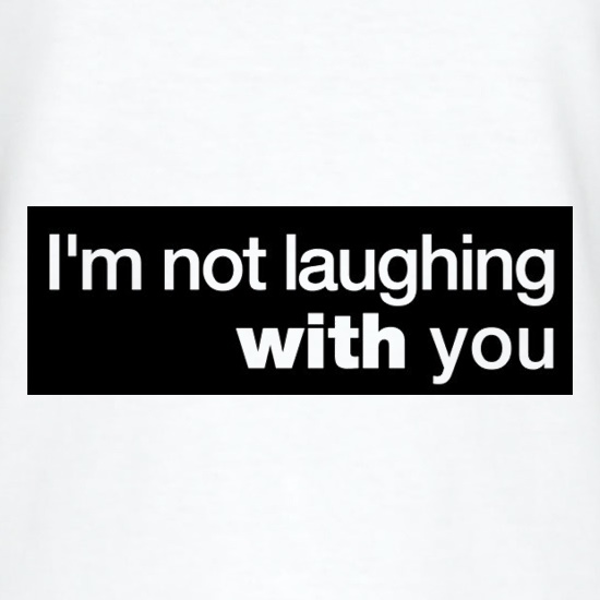 I'm Not Laughing With You t-shirts