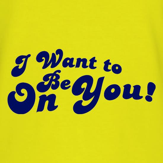 I Want To Be On You t-shirts