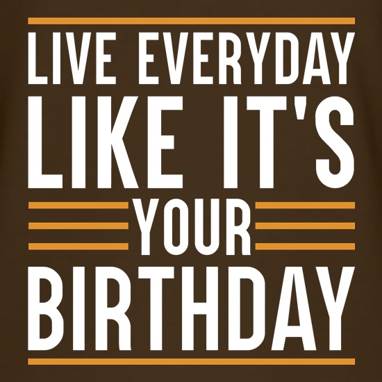 Live Everyday Like It's Your Birthday t-shirts