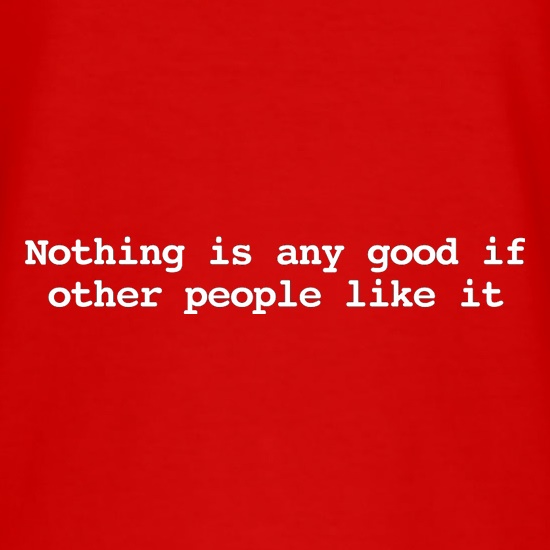 Nothing Is Any Good If Other People Like It t-shirts