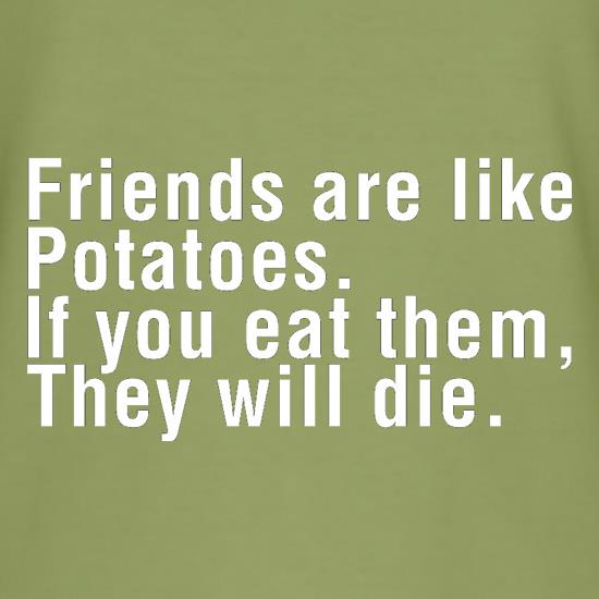 Friends Are Like Potatoes. If You Eat Them, They Will Die. t-shirts