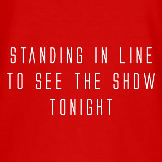 Standing In Line To See The Show Tonight t-shirts