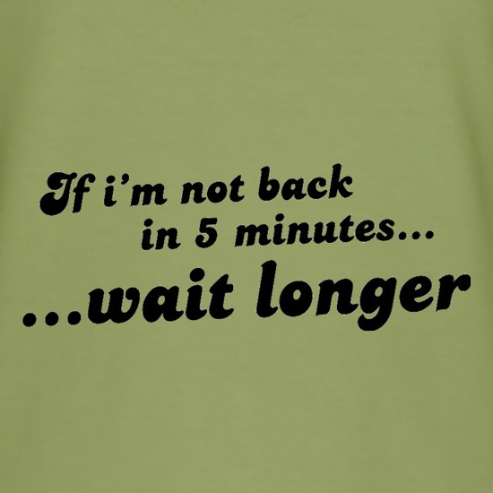 If I'm Not Back In 5 Minutes...Wait Longer t-shirts