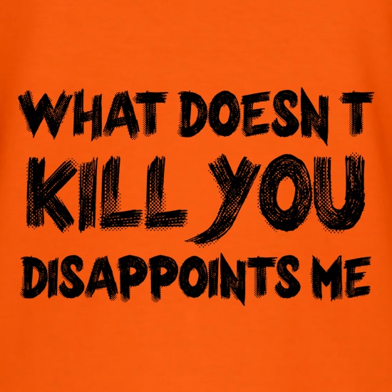 What Doesn't Kill You Disappoints Me t-shirts