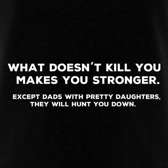What Doesn't Kill You Makes Stronger Except Dads With Pretty Daughters They Will Hunt You Down t-shirts