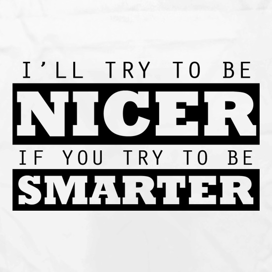 I'll Try To Be Nicer, If You Try To Be Smarter t shirt