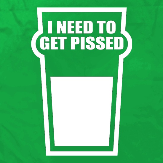 I Need To Get Pissed t shirt