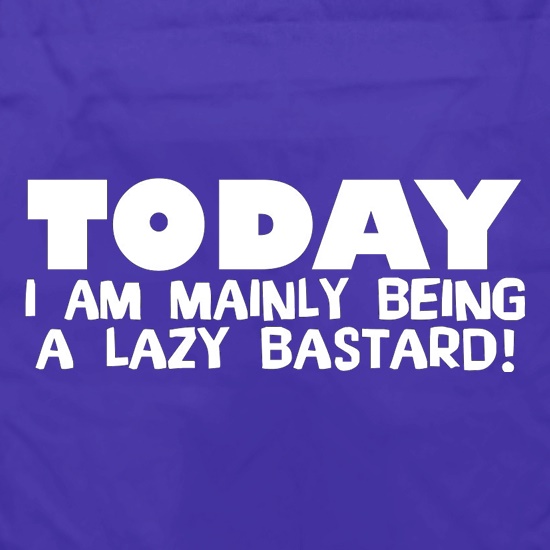 Today I Am Mainly Being A Lazy Bastard t shirt