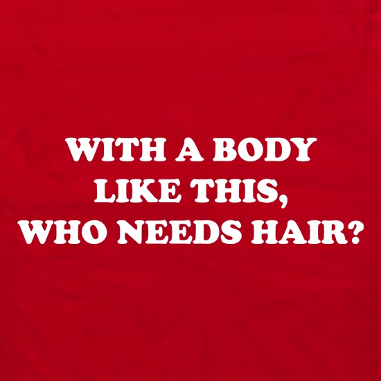 With A Body Like This Who Needs Hair? t shirt