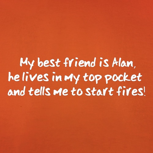 My Best Friend Is Alan He Lives In My Top Pocket And Tells Me To Start Fires t shirt