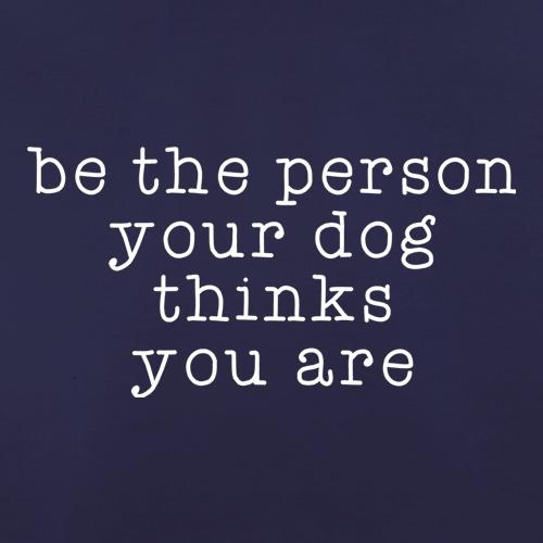 Be The Person Your Dog Thinks You Are t shirt