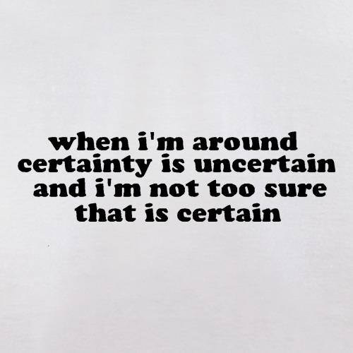 When i'm around certainty is uncertain and i'm not too sure that is certain t shirt