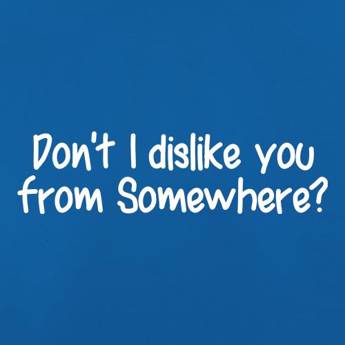 Don't I dislike you from somewhere? t shirt
