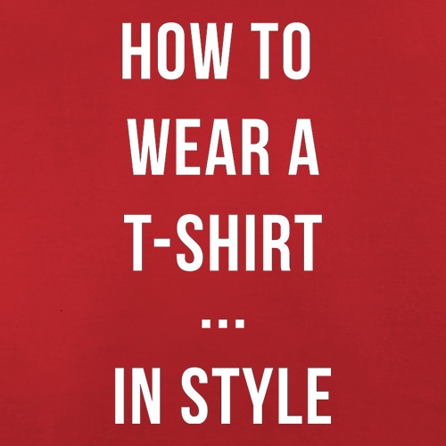 How To Wear A T-Shirt...In Style t shirt