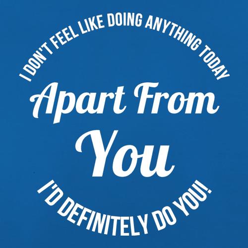 I don't feel like doing anything today, apart from you, i'd definitely do you t shirt