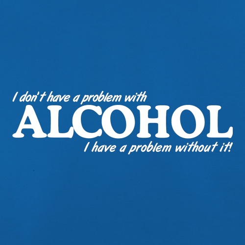 I don't have a problem with alcohol, I have a problem without it t shirt