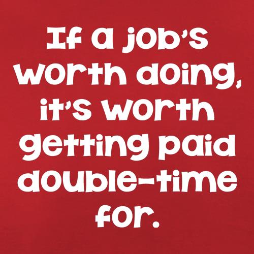 If a job's worth doing it's worth getting paid double-time for. t shirt