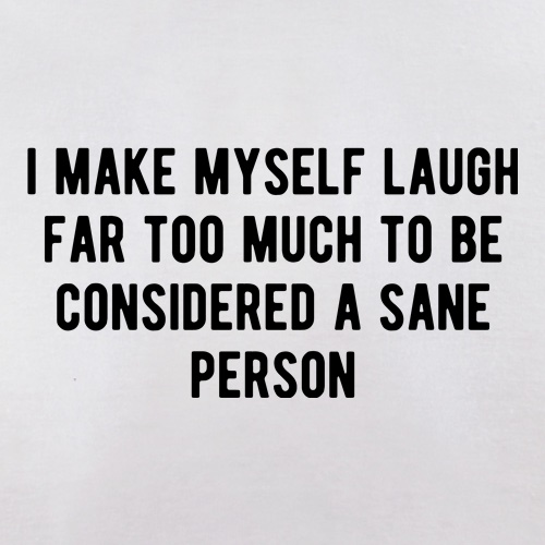 I Make Myself Laugh Far too Much to be Considered Sane t shirt