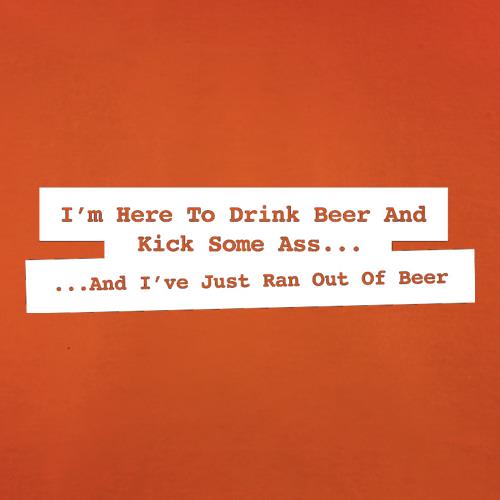 I'm Here To Drink Beer And Kick Ass...And I've Just Ran Out Of Beer t shirt