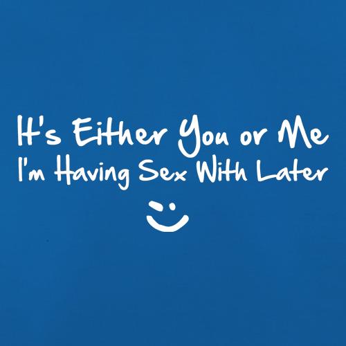 it's either you or me i'm having sex with tonight! t shirt