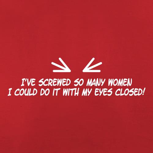 I've Screwed So Many Women I Could Do It With My Eyes Closed! t shirt