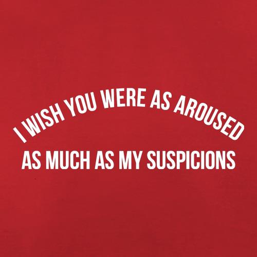 i wish you were as aroused as much as my suspicions t shirt