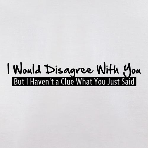 I would disagree with you, but I haven't a clue what you just said t shirt