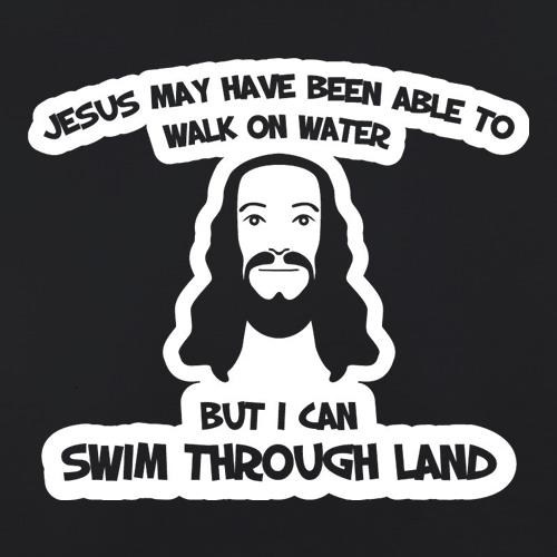 Jesus May Have Been Able To Walk On Water But I Can Swim Through Land t shirt