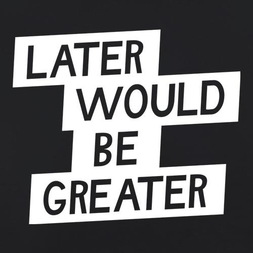Later Would Be Greater t shirt