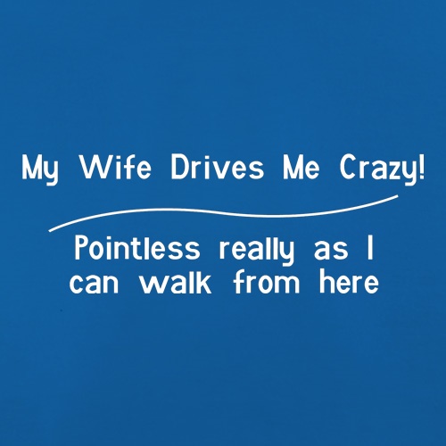 my wife drives me crazy, pointless really as i can walk from here t shirt