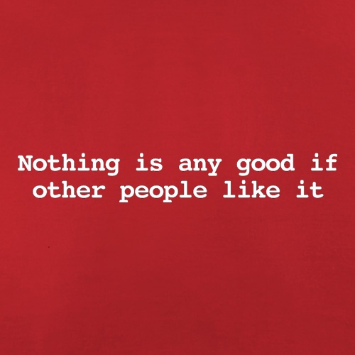 Nothing Is Any Good If Other People Like It t shirt