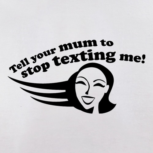 Tell Your Mum To Stop Texting Me! t shirt