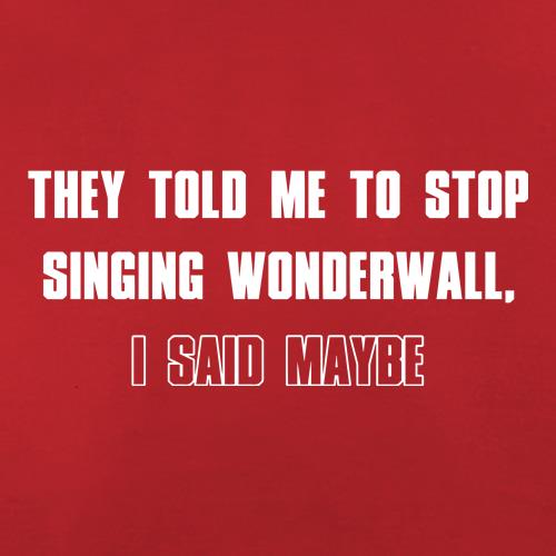 They Told Me To Stop Singing Wonderwall... I Said Maybe... t shirt