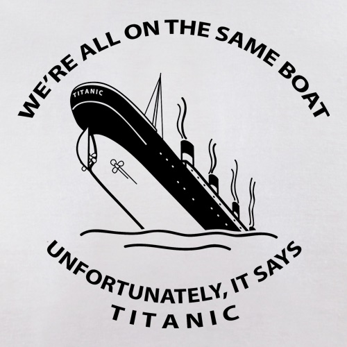 We're all on the same boat, unfortunately, it says titanic t shirt
