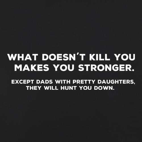 What Doesn't Kill You Makes Stronger Except Dads With Pretty Daughters They Will Hunt You Down t shirt