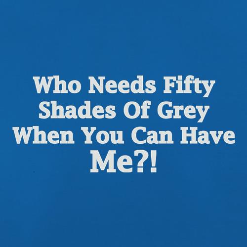 Who Needs Fifty Shades Of Grey When You Can Have Me t shirt
