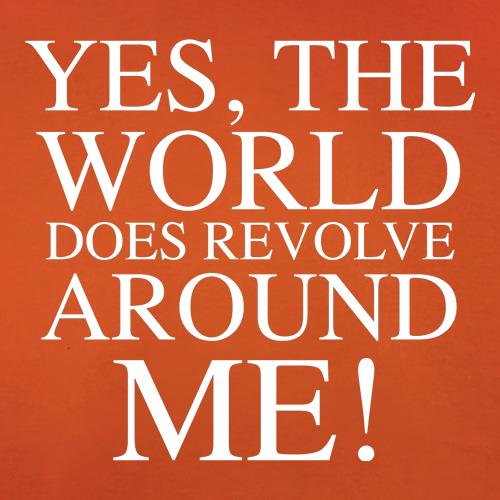 Yes, the world does revolve around me t shirt