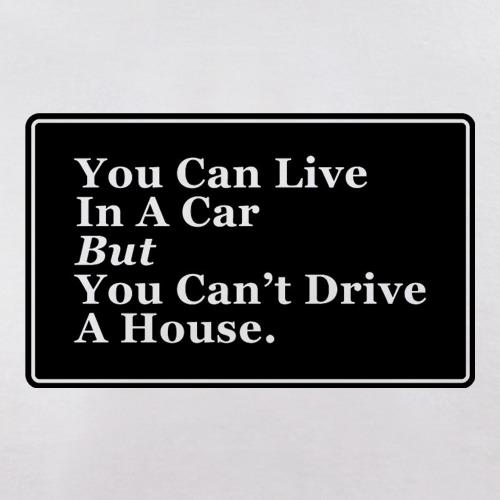 You Can Live In A Car But You Can't Drive A House t shirt