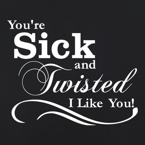 you're sick and twisted, I like you! t shirt