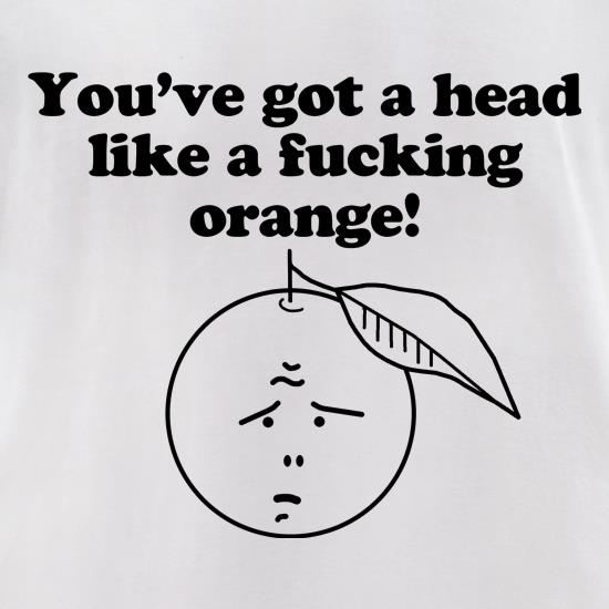 You've got a head like a f**king orange t shirt