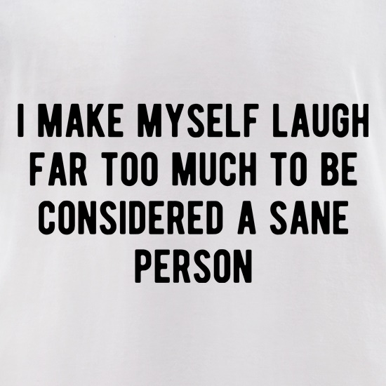 I Make Myself Laugh Far too Much to be Considered Sane t shirt