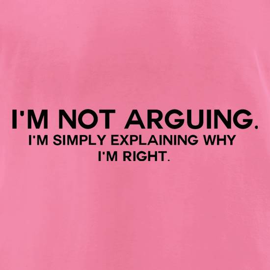 I'm Not Arguing.  I'm Simply Explaining Why I'm Right t shirt