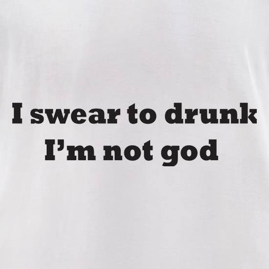 I Swear To Drunk I'm Not God t shirt
