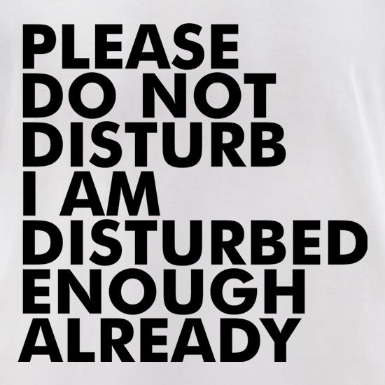 Please Do Not Disturb, I Am Disturbed Enough Already t shirt