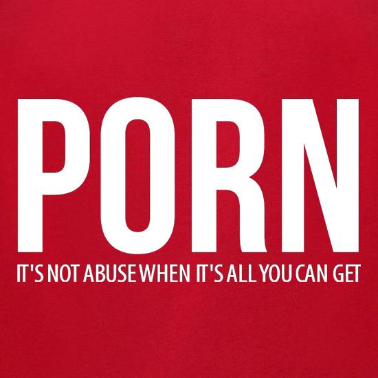 PORN, it's not abuse when it's all you can get t shirt